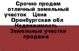 Срочно продам отличный земельный участок › Цена ­ 400 000 - Оренбургская обл. Недвижимость » Земельные участки продажа   